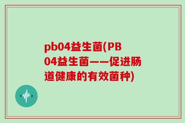 pb04益生菌(PB04益生菌——促进肠道健康的有效菌种)