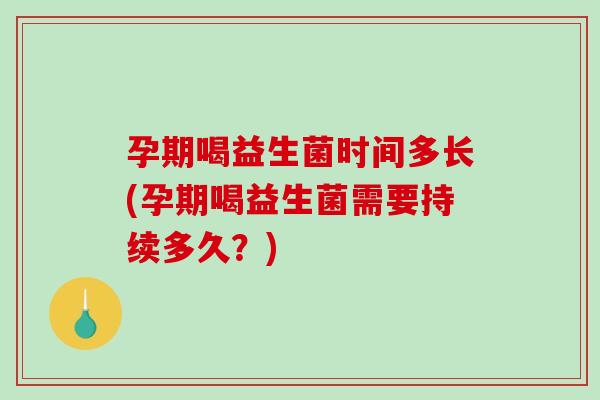 孕期喝益生菌时间多长(孕期喝益生菌需要持续多久?) 孕期喝益生菌时间多长(孕期喝益生菌需要持续多久?)