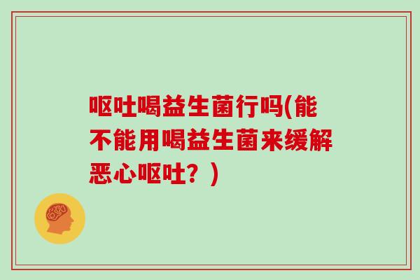 呕吐喝益生菌行吗(能不能用喝益生菌来缓解恶心呕吐？)