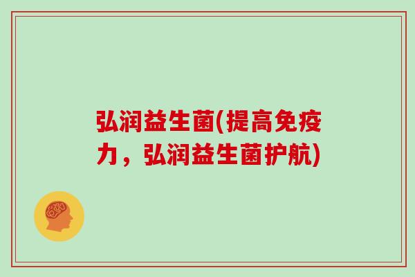 弘润益生菌(提高免疫力，弘润益生菌护航)