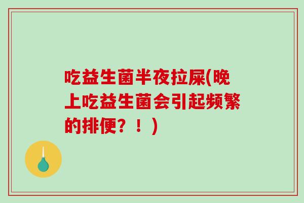 吃益生菌半夜拉屎(晚上吃益生菌会引起频繁的排便？！)