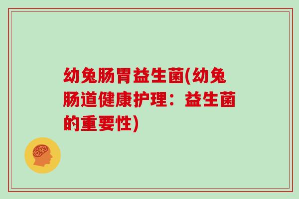 幼兔肠胃益生菌(幼兔肠道健康护理：益生菌的重要性)