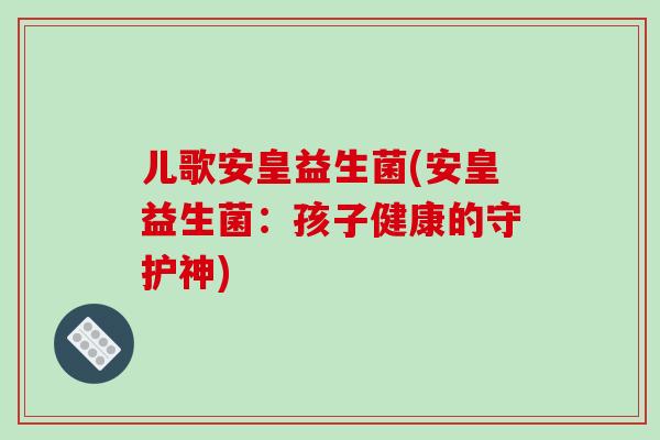 儿歌安皇益生菌(安皇益生菌：孩子健康的守护神)