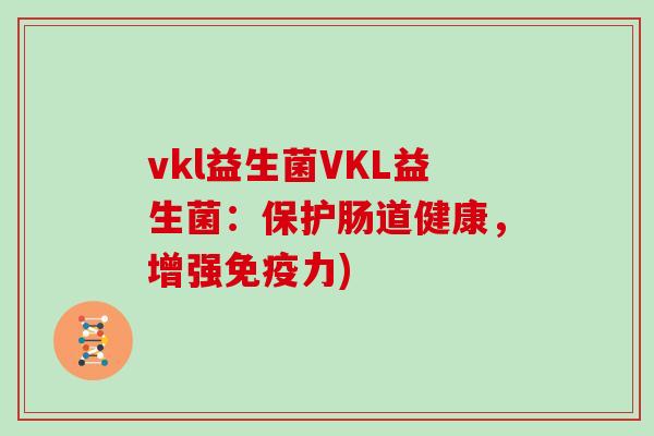 vkl益生菌VKL益生菌:保护肠道健康,增强力) vkl益生菌VKL益生菌:保护肠道健康,增强力)