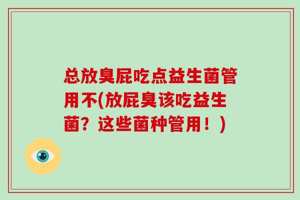 总放臭屁吃点益生菌管用不(放屁臭该吃益生菌？这些菌种管用！)