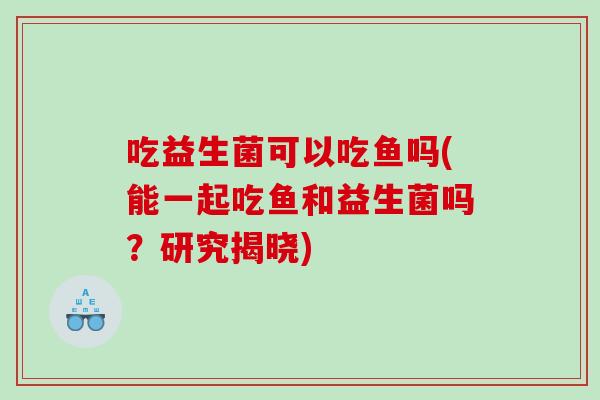 吃益生菌可以吃鱼吗(能一起吃鱼和益生菌吗？研究揭晓)