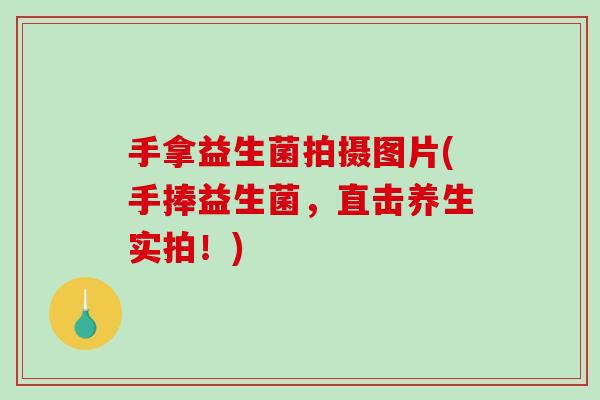 手拿益生菌拍摄图片(手捧益生菌，直击养生实拍！)