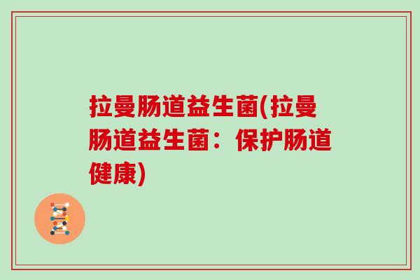 拉曼肠道益生菌(拉曼肠道益生菌：保护肠道健康)