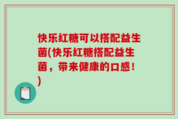 快乐红糖可以搭配益生菌(快乐红糖搭配益生菌，带来健康的口感！)