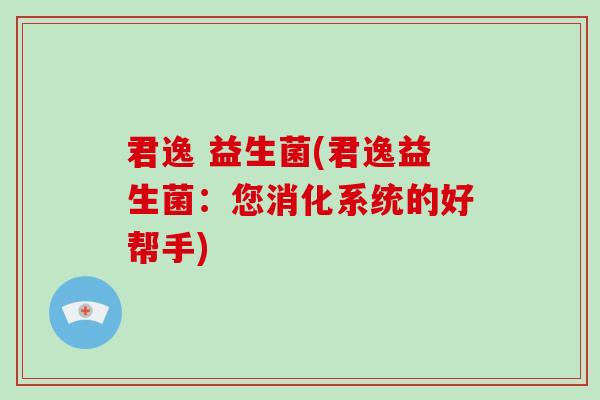 君逸 益生菌(君逸益生菌：您消化系统的好帮手)
