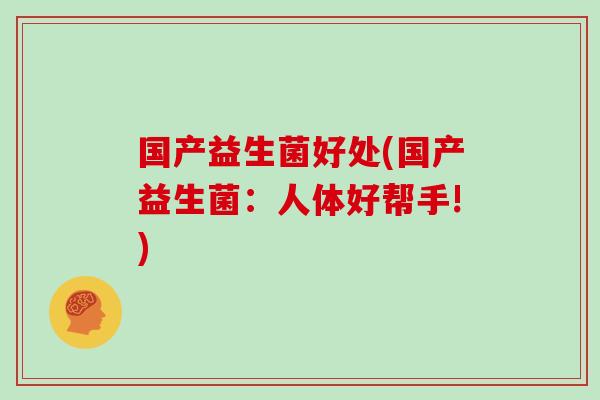 国产益生菌好处(国产益生菌:人体好帮手!) 国产益生菌好处(国产益生菌:人体好帮手!)