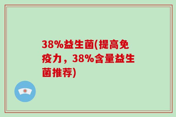 38%益生菌(提高免疫力，38%含量益生菌推荐)