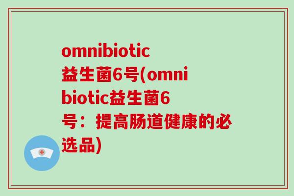 omnibiotic益生菌6号(omnibiotic益生菌6号：提高肠道健康的必选品)