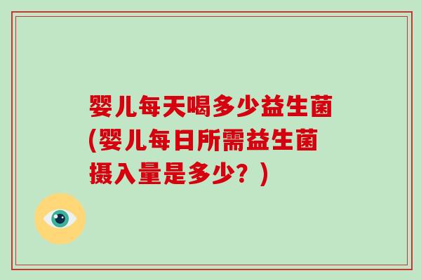 婴儿每天喝多少益生菌(婴儿每日所需益生菌摄入量是多少?) 婴儿每天喝多少益生菌(婴儿每日所需益生菌摄入量是多少?)