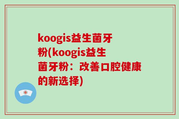 koogis益生菌牙粉(koogis益生菌牙粉：改善口腔健康的新选择)