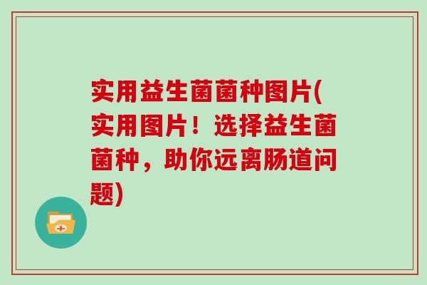 实用益生菌菌种图片(实用图片!选择益生菌菌种,助你远离肠道问题) 实用益生菌菌种图片(实用图片!选择益生菌菌种,助你远离肠道问题)