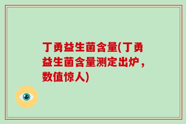 丁勇益生菌含量(丁勇益生菌含量测定出炉，数值惊人)
