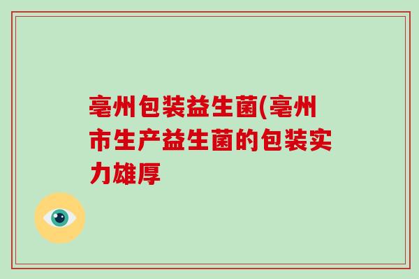 亳州包装益生菌(亳州市生产益生菌的包装实力雄厚