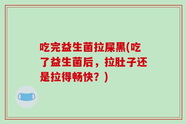 吃完益生菌拉屎黑(吃了益生菌后，拉肚子还是拉得畅快？)