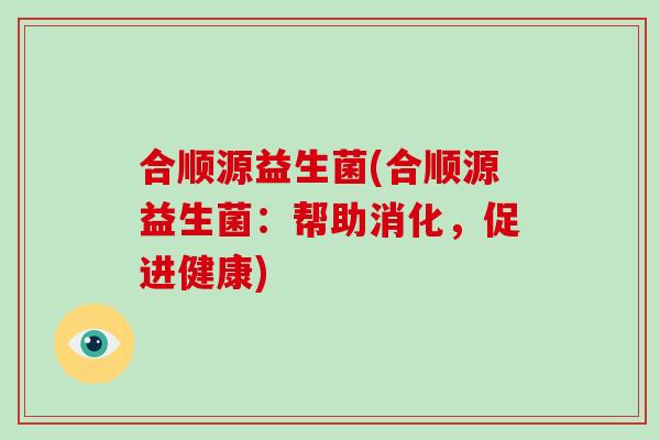 合顺源益生菌(合顺源益生菌：帮助消化，促进健康)