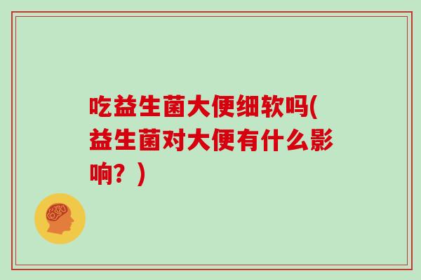 吃益生菌大便细软吗(益生菌对大便有什么影响？)