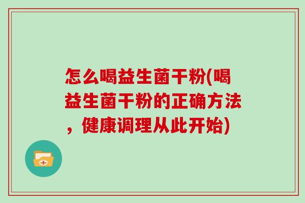 怎么喝益生菌干粉(喝益生菌干粉的正确方法，健康调理从此开始)