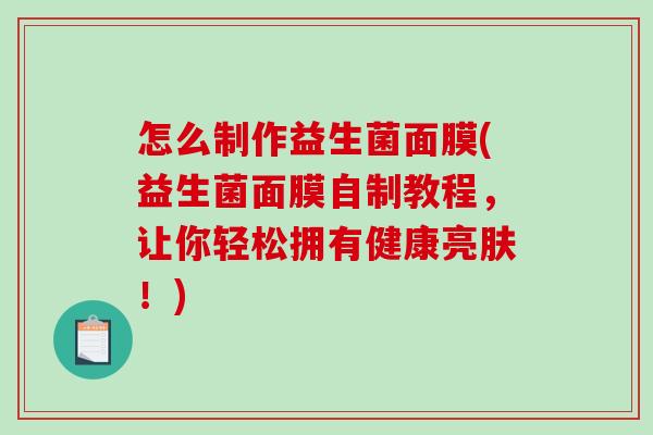 怎么制作益生菌面膜(益生菌面膜自制教程，让你轻松拥有健康亮肤！)