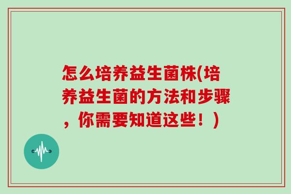 怎么培养益生菌株(培养益生菌的方法和步骤，你需要知道这些！)