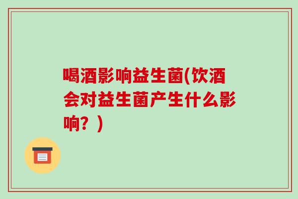 喝酒影响益生菌(饮酒会对益生菌产生什么影响?) 喝酒影响益生菌(饮酒会对益生菌产生什么影响?)