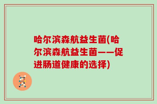 哈尔滨森航益生菌(哈尔滨森航益生菌——促进肠道健康的选择) 哈尔滨森航益生菌(哈尔滨森航益生菌——促进肠道健康的选择)