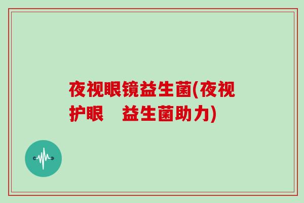 夜视眼镜益生菌(夜视护眼 益生菌助力) 夜视眼镜益生菌(夜视护眼 益生菌助力)