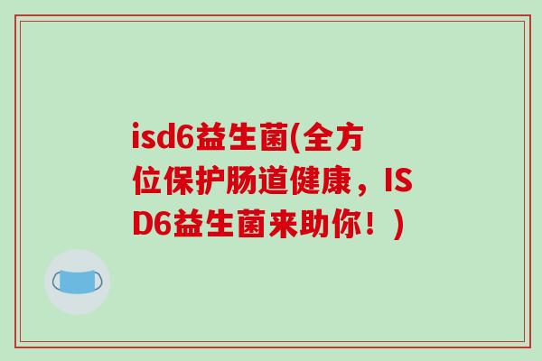 isd6益生菌(全方位保护肠道健康，ISD6益生菌来助你！)