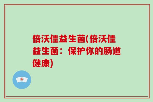 倍沃佳益生菌(倍沃佳益生菌:保护你的肠道健康) 倍沃佳益生菌(倍沃佳益生菌:保护你的肠道健康)