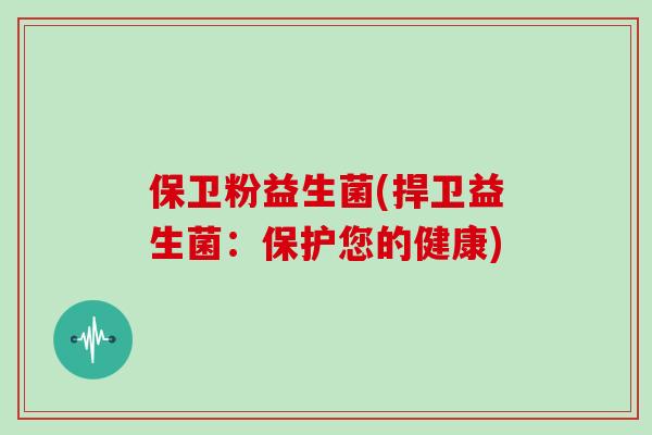 保卫粉益生菌(捍卫益生菌：保护您的健康)