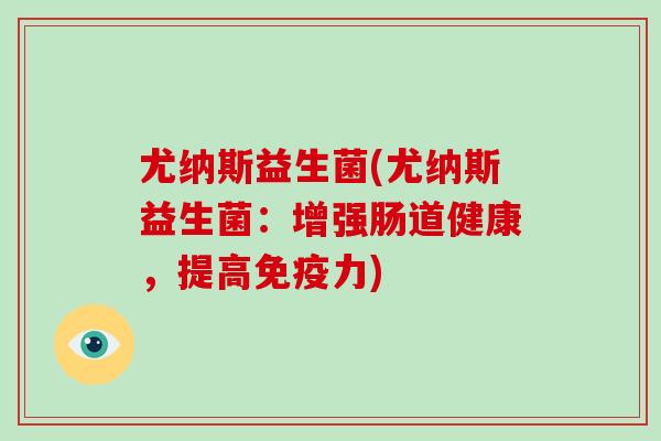 尤纳斯益生菌(尤纳斯益生菌：增强肠道健康，提高力)