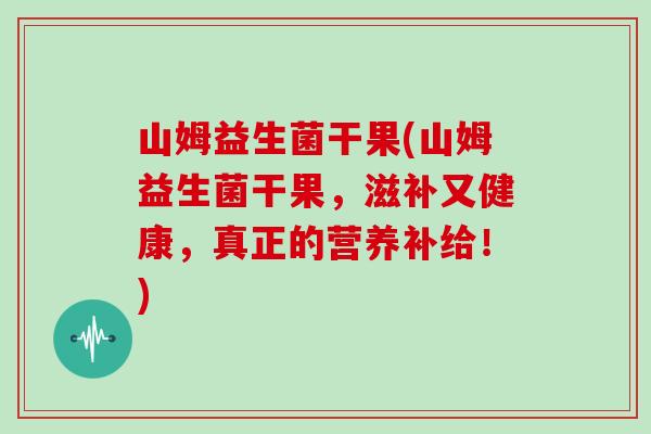 山姆益生菌干果(山姆益生菌干果,滋补又健康,真正的营养补给!) 山姆益生菌干果(山姆益生菌干果,滋补又健康,真正的营养补给!)
