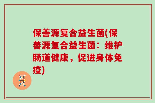 保善源复合益生菌(保善源复合益生菌：维护肠道健康，促进身体免疫)