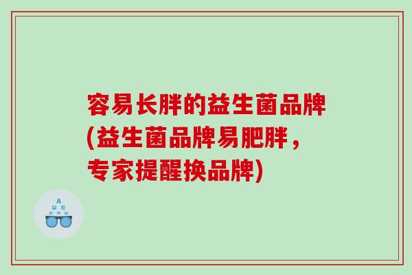 容易长胖的益生菌品牌(益生菌品牌易肥胖，专家提醒换品牌)