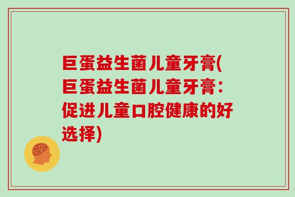 巨蛋益生菌儿童牙膏(巨蛋益生菌儿童牙膏：促进儿童口腔健康的好选择)