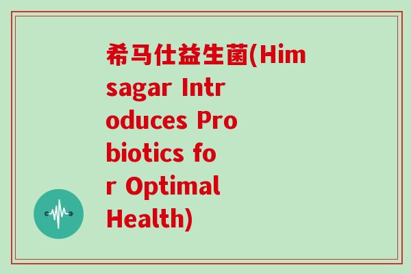 希马仕益生菌(Himsagar Introduces Probiotics for Optimal Health)