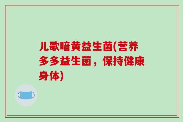 儿歌暗黄益生菌(营养多多益生菌，保持健康身体)