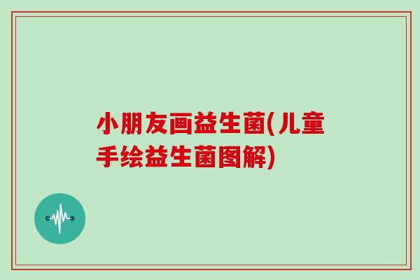 小朋友画益生菌(儿童手绘益生菌图解)
