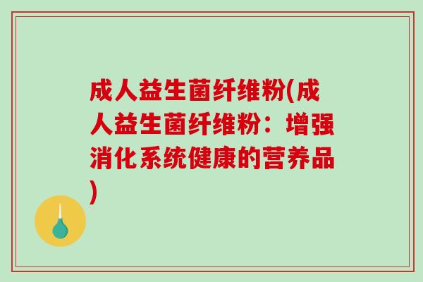 成人益生菌纤维粉(成人益生菌纤维粉:增强消化系统健康的营养品) 成人益生菌纤维粉(成人益生菌纤维粉:增强消化系统健康的营养品)