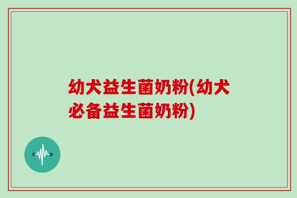 幼犬益生菌奶粉(幼犬必备益生菌奶粉) 幼犬益生菌奶粉(幼犬必备益生菌奶粉)