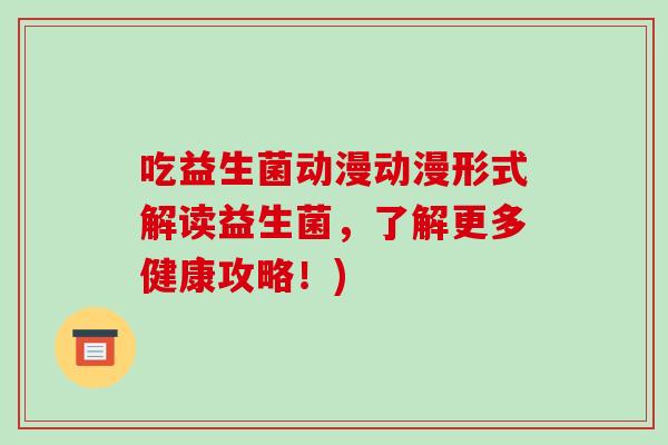 吃益生菌动漫动漫形式解读益生菌，了解更多健康攻略！)