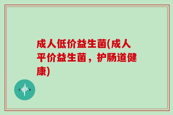 成人低价益生菌(成人平价益生菌,护肠道健康) 成人低价益生菌(成人平价益生菌,护肠道健康)