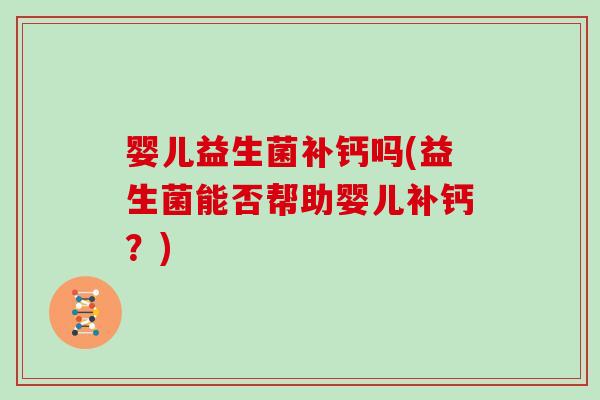 婴儿益生菌补钙吗(益生菌能否帮助婴儿补钙？)