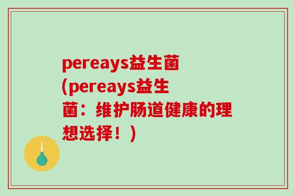 pereays益生菌(pereays益生菌:维护肠道健康的理想选择!) pereays益生菌(pereays益生菌:维护肠道健康的理想选择!)
