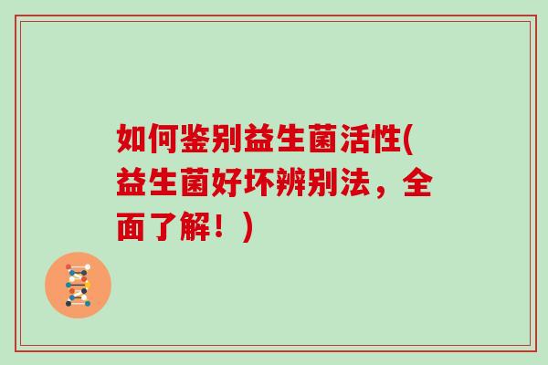 如何鉴别益生菌活性(益生菌好坏辨别法,全面了解!) 如何鉴别益生菌活性(益生菌好坏辨别法,全面了解!)