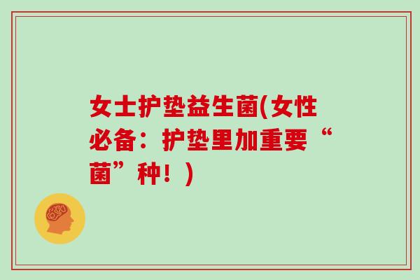 女士护垫益生菌(女性必备：护垫里加重要“菌”种！)